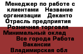 Менеджер по работе с клиентами › Название организации ­ Деканто › Отрасль предприятия ­ Розничная торговля › Минимальный оклад ­ 25 000 - Все города Работа » Вакансии   . Владимирская обл.,Муромский р-н